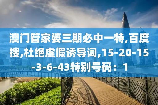 澳门管家婆三期必中一特,百度搜,杜绝虚假诱导词,15-20-15-3-6-43特别号码：1
