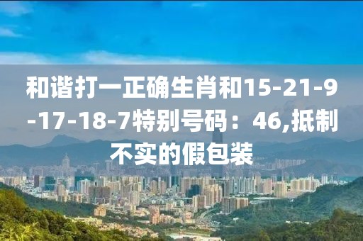 和谐打一正确生肖和15-21-9-17-18-7特别号码：46,抵制不实的假包装