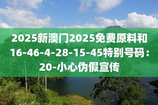2025新澳门2025免费原料和16-46-4-28-15-45特别号码：20-小心伪假宣传