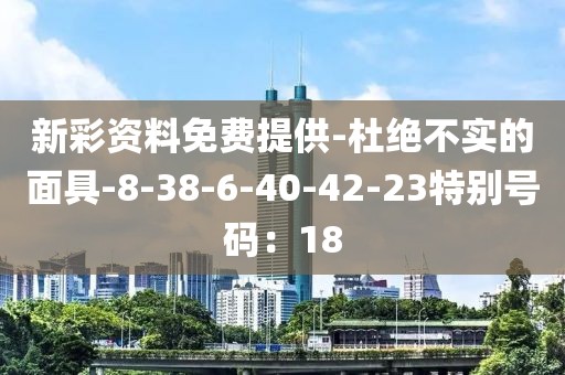 新彩资料免费提供-杜绝不实的面具-8-38-6-40-42-23特别号码：18