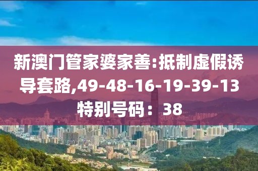新澳门管家婆家善:抵制虚假诱导套路,49-48-16-19-39-13特别号码：38