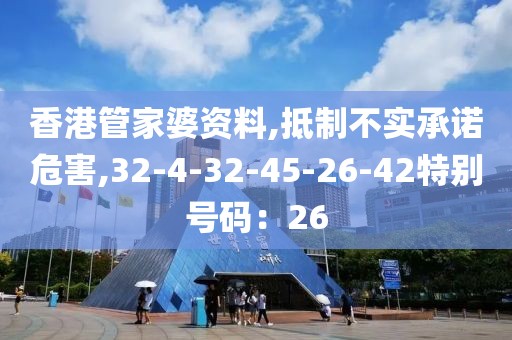 香港管家婆资料,抵制不实承诺危害,32-4-32-45-26-42特别号码：26