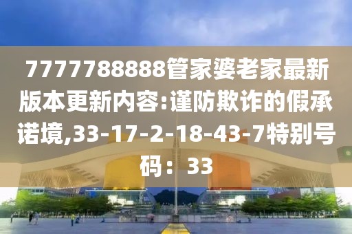 7777788888管家婆老家最新版本更新内容:谨防欺诈的假承诺境,33-17-2-18-43-7特别号码：33