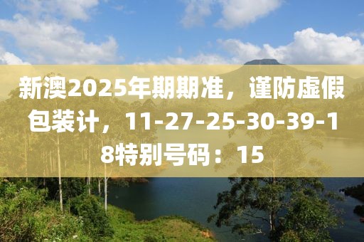 新澳2025年期期准，谨防虚假包装计，11-27-25-30-39-18特别号码：15