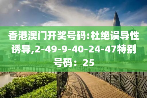 香港澳门开奖号码:杜绝误导性诱导,2-49-9-40-24-47特别号码：25