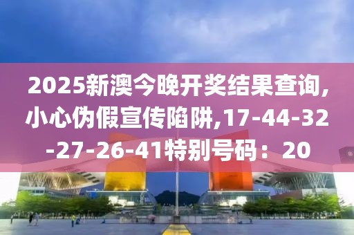 2025新澳今晚开奖结果查询,小心伪假宣传陷阱,17-44-32-27-26-41特别号码：20