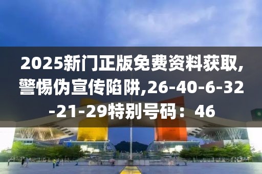 2025新门正版免费资料获取,警惕伪宣传陷阱,26-40-6-32-21-29特别号码：46