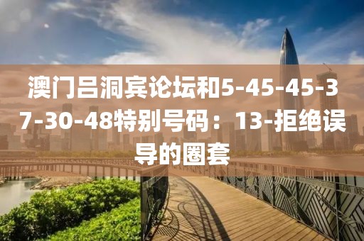 澳门吕洞宾论坛和5-45-45-37-30-48特别号码：13-拒绝误导的圈套
