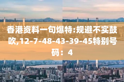 香港资料一句爆特:规避不实鼓吹,12-7-48-43-39-45特别号码：4