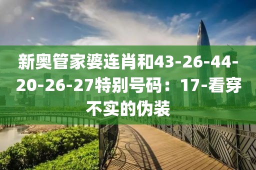 新奥管家婆连肖和43-26-44-20-26-27特别号码：17-看穿不实的伪装