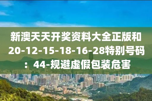新澳天天开奖资料大全正版和20-12-15-18-16-28特别号码：44-规避虚假包装危害