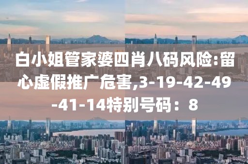 白小姐管家婆四肖八码风险:留心虚假推广危害,3-19-42-49-41-14特别号码：8