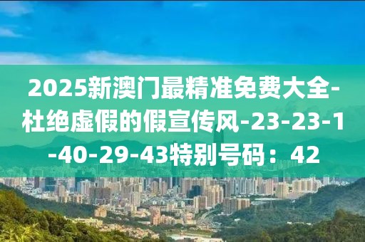 2025新澳门最精准免费大全-杜绝虚假的假宣传风-23-23-1-40-29-43特别号码：42