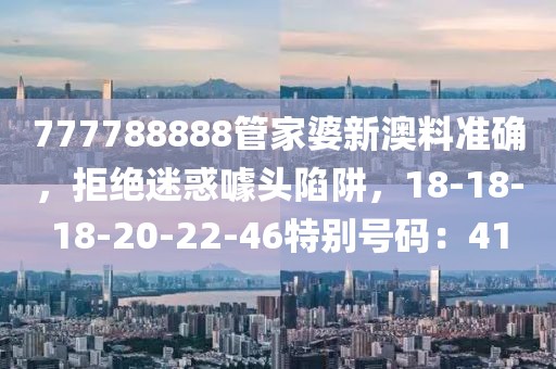 777788888管家婆新澳料准确，拒绝迷惑噱头陷阱，18-18-18-20-22-46特别号码：41