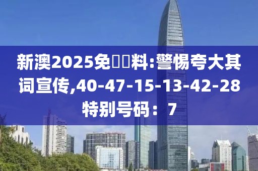 新澳2025免費資料:警惕夸大其词宣传,40-47-15-13-42-28特别号码：7
