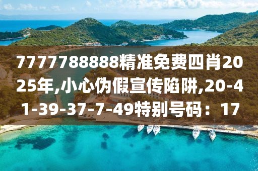7777788888精准免费四肖2025年,小心伪假宣传陷阱,20-41-39-37-7-49特别号码：17