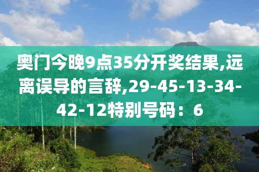 奥门今晚9点35分开奖结果,远离误导的言辞,29-45-13-34-42-12特别号码：6