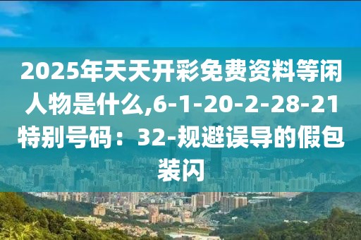 2025年天天开彩免费资料等闲人物是什么,6-1-20-2-28-21特别号码：32-规避误导的假包装闪