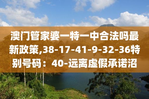 澳门管家婆一特一中合法吗最新政策,38-17-41-9-32-36特别号码：40-远离虚假承诺沼