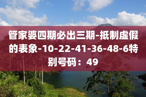 管家婆四期必出三期-抵制虚假的表象-10-22-41-36-48-6特别号码：49
