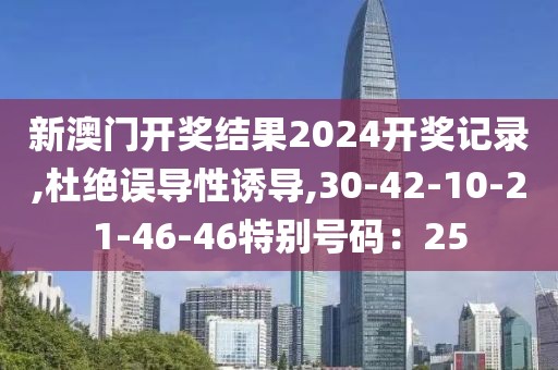 新澳门开奖结果2024开奖记录,杜绝误导性诱导,30-42-10-21-46-46特别号码：25