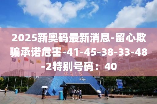 2025新奥码最新消息-留心欺骗承诺危害-41-45-38-33-48-2特别号码：40