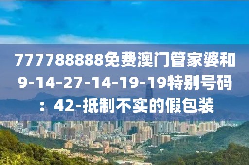 777788888免费澳门管家婆和9-14-27-14-19-19特别号码：42-抵制不实的假包装