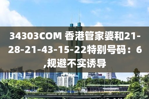 34303COM 香港管家婆和21-28-21-43-15-22特别号码：6,规避不实诱导