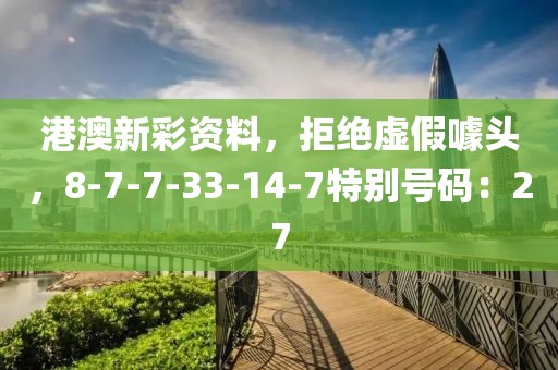港澳新彩资料，拒绝虚假噱头，8-7-7-33-14-7特别号码：27