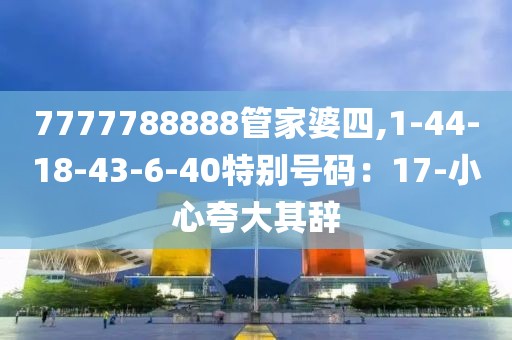 7777788888管家婆四,1-44-18-43-6-40特别号码：17-小心夸大其辞