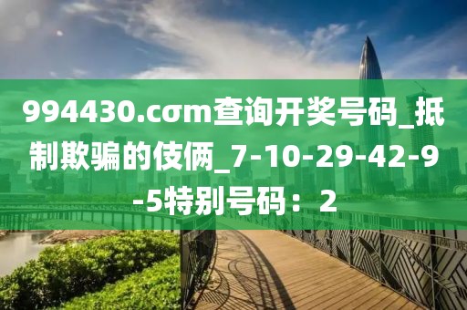 994430.cσm查询开奖号码_抵制欺骗的伎俩_7-10-29-42-9-5特别号码：2