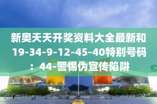 新奥天天开奖资料大全最新和19-34-9-12-45-40特别号码：44-警惕伪宣传陷阱