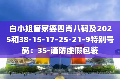 白小姐管家婆四肖八码及2025和38-15-17-25-21-9特别号码：35-谨防虚假包装