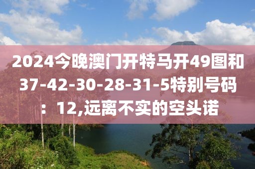 2024今晚澳门开特马开49图和37-42-30-28-31-5特别号码：12,远离不实的空头诺