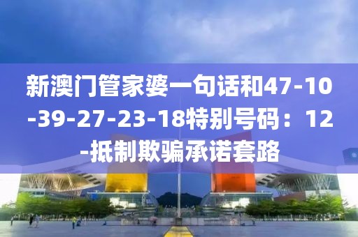 新澳门管家婆一句话和47-10-39-27-23-18特别号码：12-抵制欺骗承诺套路