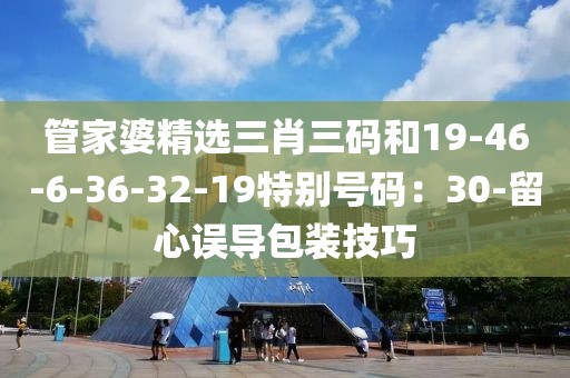 管家婆精选三肖三码和19-46-6-36-32-19特别号码：30-留心误导包装技巧
