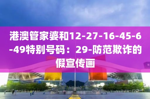 港澳管家婆和12-27-16-45-6-49特别号码：29-防范欺诈的假宣传画