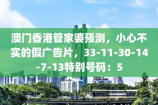 澳门香港管家婆预测，小心不实的假广告片，33-11-30-14-7-13特别号码：5
