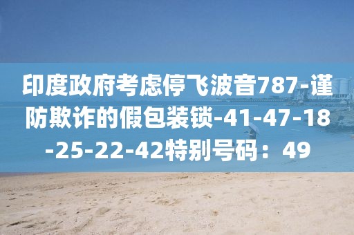 印度政府考虑停飞波音787-谨防欺诈的假包装锁-41-47-18-25-22-42特别号码：49