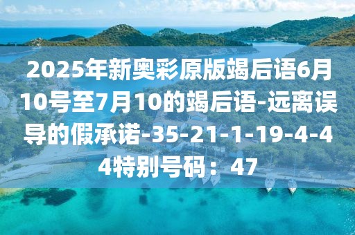 2025年新奥彩原版竭后语6月10号至7月10的竭后语-远离误导的假承诺-35-21-1-19-4-44特别号码：47