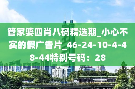 管家婆四肖八码精选期_小心不实的假广告片_46-24-10-4-48-44特别号码：28
