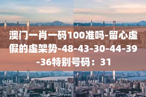 澳门一肖一码100准吗-留心虚假的虚架势-48-43-30-44-39-36特别号码：31