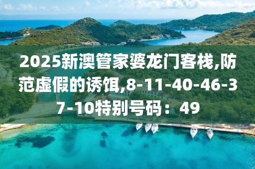 2025新澳管家婆龙门客栈,防范虚假的诱饵,8-11-40-46-37-10特别号码：49