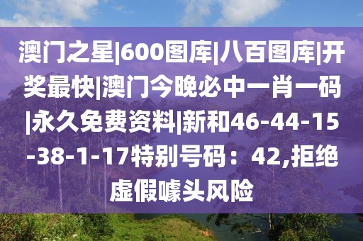 澳门之星|600图库|八百图库|开奖最快|澳门今晚必中一肖一码|永久免费资料|新和46-44-15-38-1-17特别号码：42,拒绝虚假噱头风险