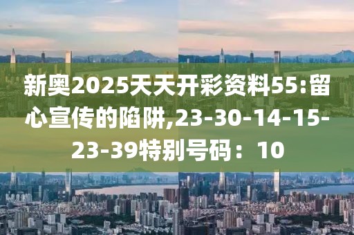 新奥2025天天开彩资料55:留心宣传的陷阱,23-30-14-15-23-39特别号码：10