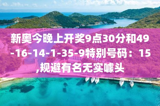 新奥今晚上开奖9点30分和49-16-14-1-35-9特别号码：15,规避有名无实噱头