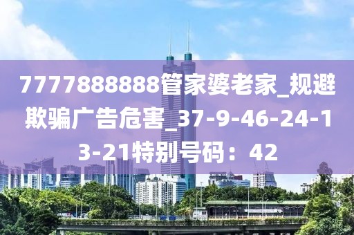 7777888888管家婆老家_规避欺骗广告危害_37-9-46-24-13-21特别号码：42